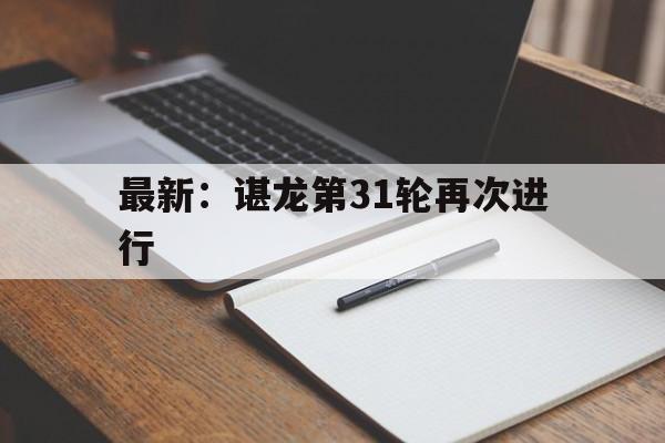 最新：谌龙第31轮再次进行(最新谌龙第31轮再次进行裁判)